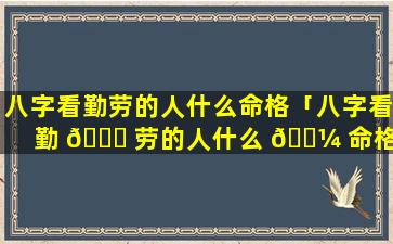 八字看勤劳的人什么命格「八字看勤 🐟 劳的人什么 🐼 命格呢」